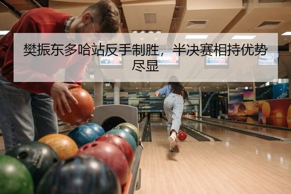 樊振东多哈站反手制胜，半决赛相持优势尽显